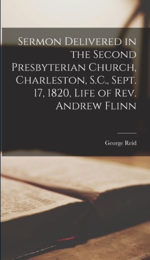 Sermon Delivered in the Second Presbyterian Church, Charleston, S.C., Sept. 17, 1820, Life of Rev. Andrew Flinn av Reid George (Hardcover)
