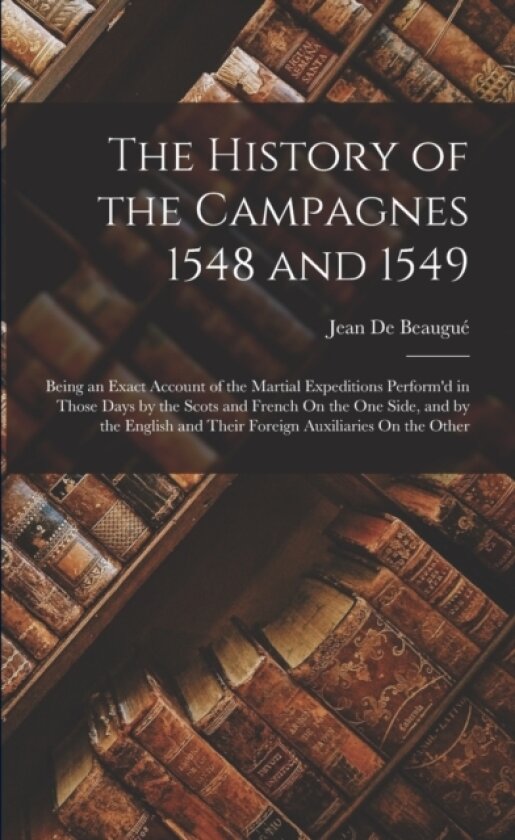The History of the Campagnes 1548 and 1549 av Jean de Beaugue (Paperback)