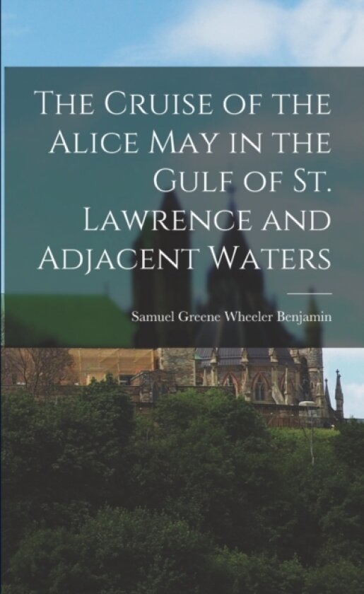 The Cruise of the Alice May in the Gulf of St. Lawrence and Adjacent Waters av Samuel Greene Wheeler Benjamin (Paperback)