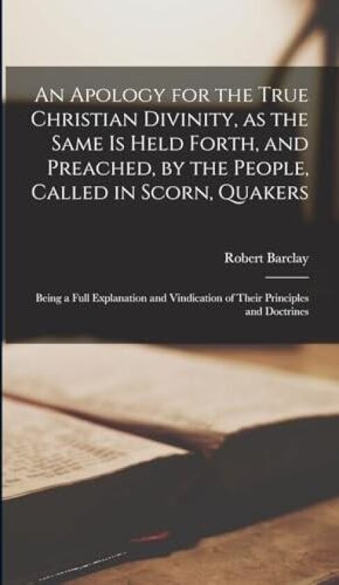 An Apology for the True Christian Divinity, as the Same is Held Forth, and Preached, by the People, Called in Scorn, Quakers av Robert Barclay (Hardcover)