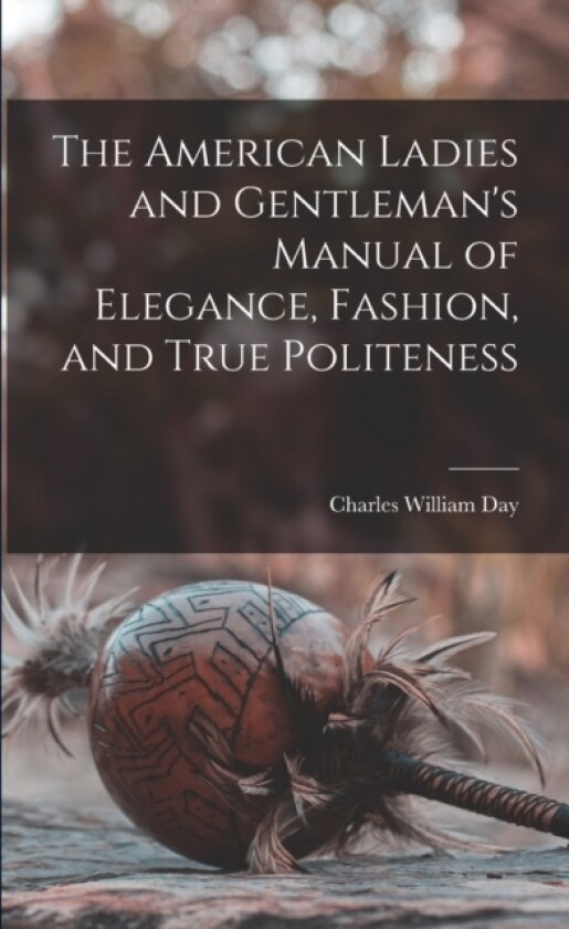 The American Ladies and Gentleman's Manual of Elegance, Fashion, and True Politeness av Charles William Day (Paperback)
