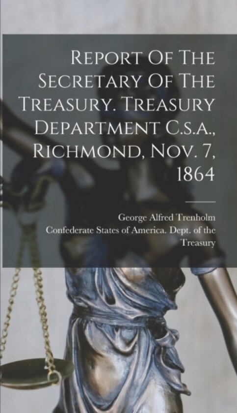 Report Of The Secretary Of The Treasury. Treasury Department C.s.a., Richmond, Nov. 7, 1864 av Confederate States of America Dept of, George Alfred 1806-1876 Trenholm (Hardcover)