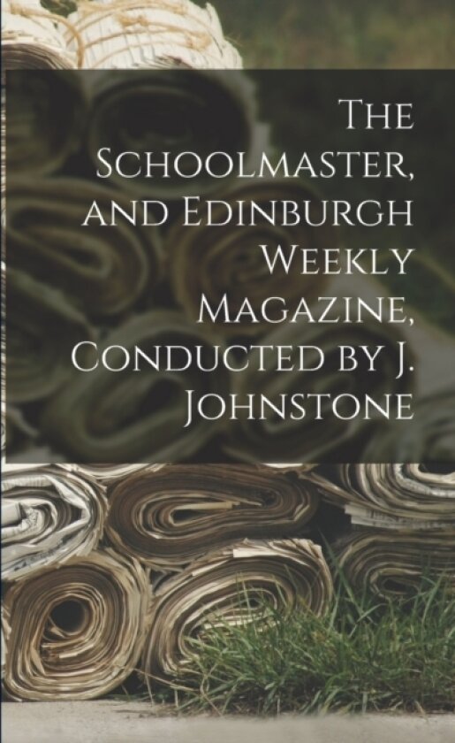 The Schoolmaster, and Edinburgh Weekly Magazine, Conducted by J. Johnstone av Anonymous (Paperback)