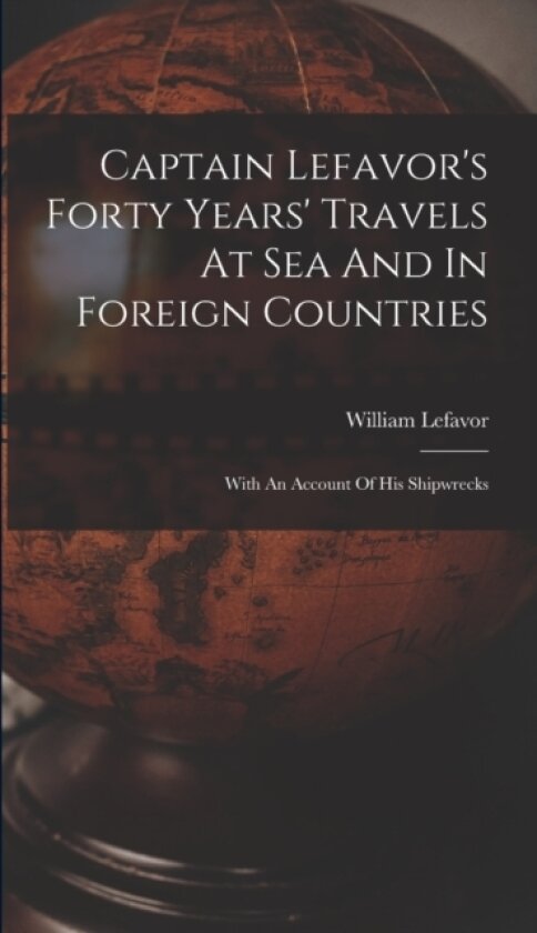 Captain Lefavor's Forty Years' Travels At Sea And In Foreign Countries av William Lefavor (Hardcover)