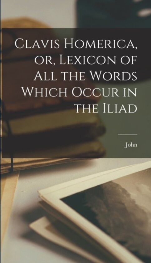 Clavis Homerica, or, Lexicon of All the Words Which Occur in the Iliad av John 1768-1833 Walker (Hardcover)