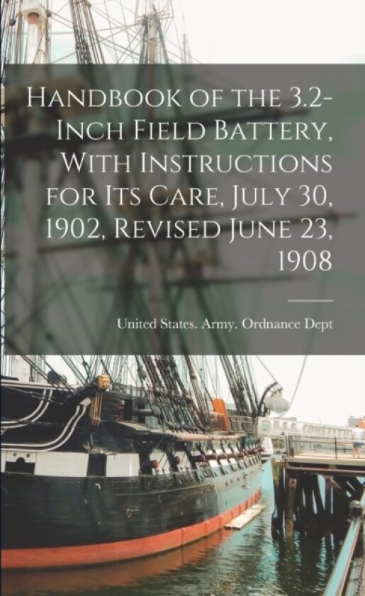 Handbook of the 3.2-Inch Field Battery, With Instructions for Its Care, July 30, 1902, Revised June 23, 1908 av United States Army Ordnance Dept (Paperback)
