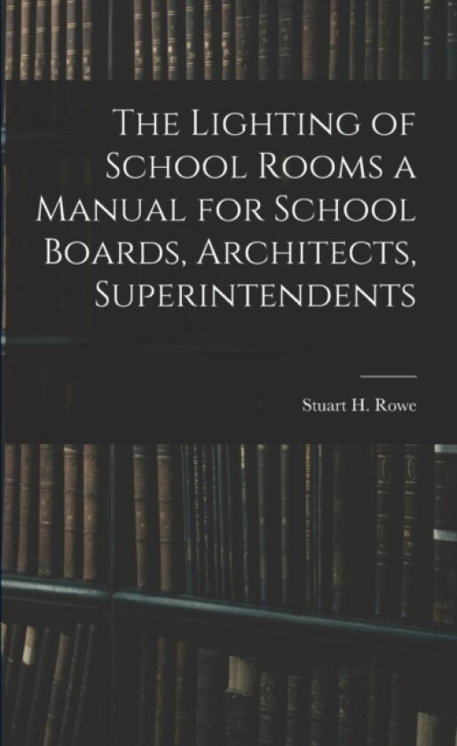 The Lighting of School Rooms a Manual for School Boards, Architects, Superintendents av Stuart H Rowe (Paperback)