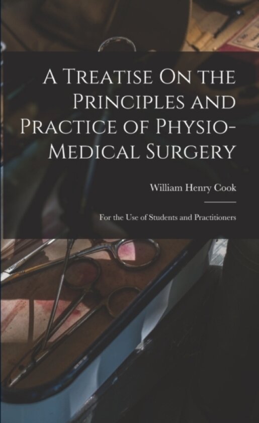 A Treatise On the Principles and Practice of Physio-Medical Surgery av William Henry Cook (Paperback)