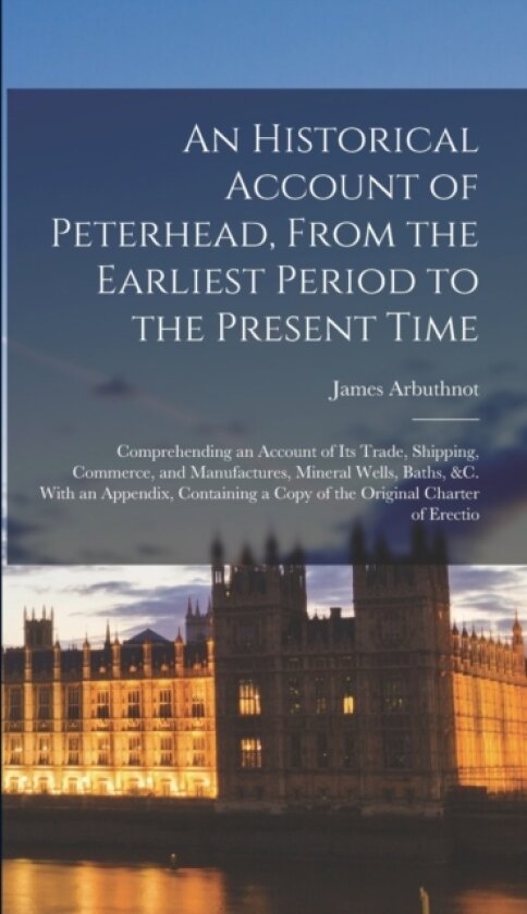 An Historical Account of Peterhead, From the Earliest Period to the Present Time av James Arbuthnot (Hardcover)