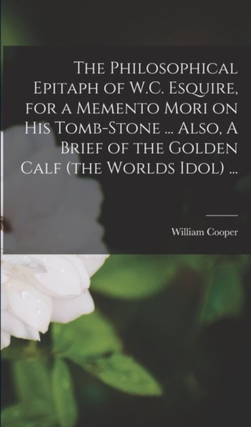 The Philosophical Epitaph of W.C. Esquire, for a Memento Mori on his Tomb-stone ... Also, A Brief of the Golden Calf (the Worlds Idol) ... av William Fl 1668-1688 Cooper (Paperback)