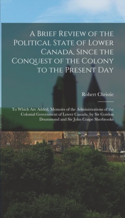 A Brief Review of the Political State of Lower Canada, Since the Conquest of the Colony to the Present Day av Robert Christie (Hardcover)