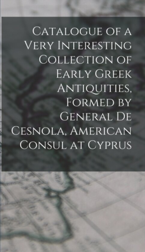 Catalogue of a Very Interesting Collection of Early Greek Antiquities, Formed by General De Cesnola, American Consul at Cyprus av Anonymous (Hardcover)