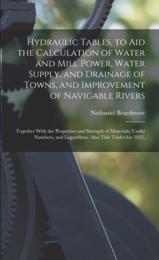 Hydraulic Tables, to Aid the Calculation of Water and Mill Power, Water Supply, and Drainage of Towns, and Improvement of Navigable Rivers av Nathaniel Beardmore (Paperback)