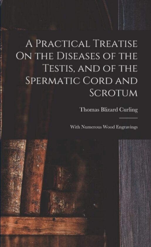A Practical Treatise On the Diseases of the Testis, and of the Spermatic Cord and Scrotum av Thomas Blizard Curling (Paperback)