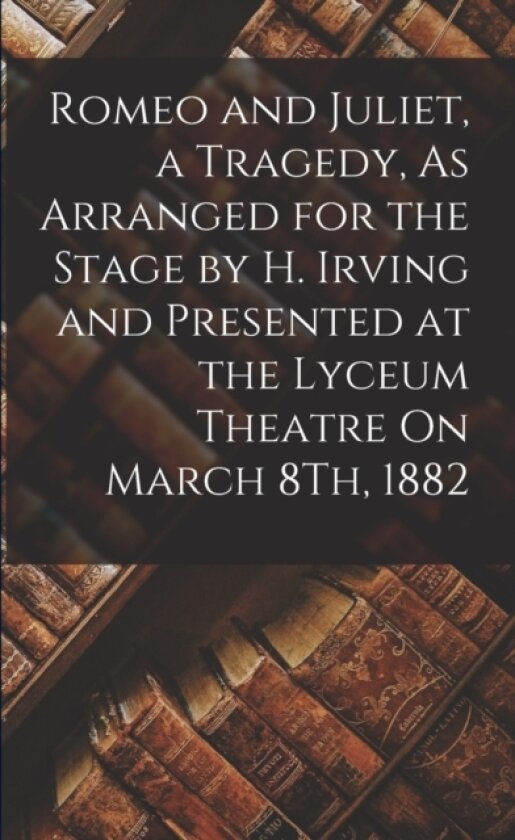 Romeo and Juliet, a Tragedy, As Arranged for the Stage by H. Irving and Presented at the Lyceum Theatre On March 8Th, 1882 av Anonymous (Paperback)