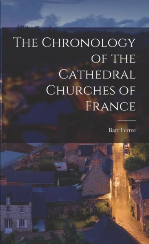 The Chronology of the Cathedral Churches of France av Barr Ferree (Paperback)