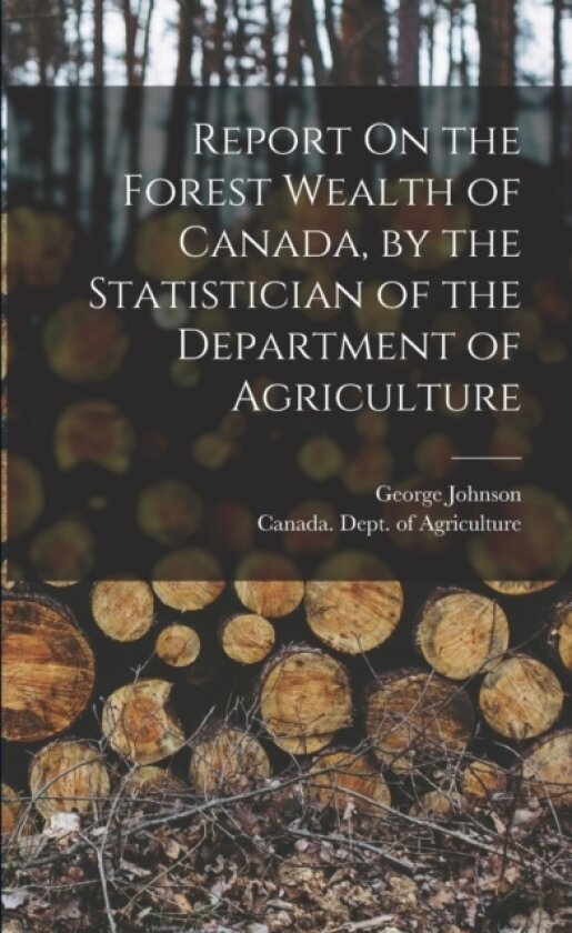 Report On the Forest Wealth of Canada, by the Statistician of the Department of Agriculture av George Johnson (Paperback)