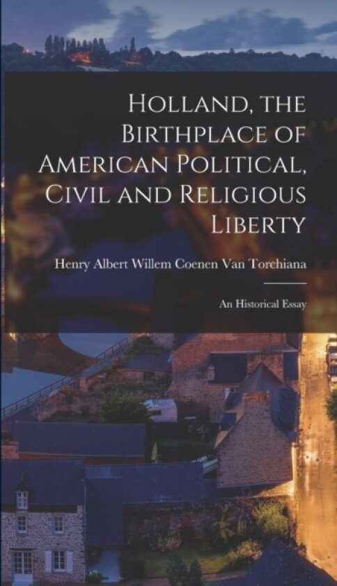 Holland, the Birthplace of American Political, Civil and Religious Liberty av Henry Albert Willem Co Van Torchiana (Hardcover)