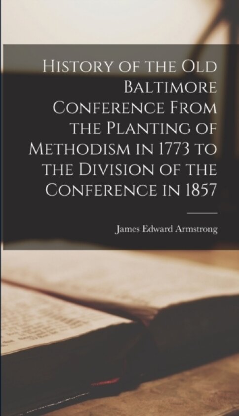 History of the old Baltimore Conference From the Planting of Methodism in 1773 to the Division of the Conference in 1857 av James Edward Armstrong (Hardcover)