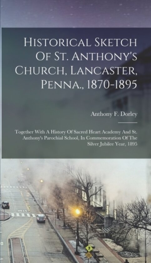 Historical Sketch Of St. Anthony's Church, Lancaster, Penna., 1870-1895 av Anthony F Dorley (Hardcover)