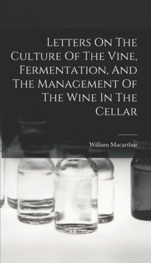 Letters On The Culture Of The Vine, Fermentation, And The Management Of The Wine In The Cellar av William MacArthur (Hardcover)