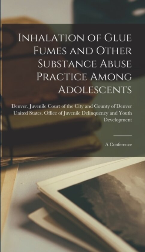 Inhalation of Glue Fumes and Other Substance Abuse Practice Among Adolescents; a Conference av Denver Juvenile Court of the, United States Office of Juvenile del (Hardcover)