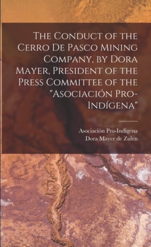 The Conduct of the Cerro de Pasco Mining Company, by Dora Mayer, President of the Press Committee of the "Asociacion Pro-indigena" av Dora Mayer De Zulen, Asociacion Pro-Indigena (Paperback)