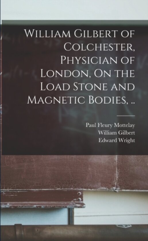William Gilbert of Colchester, Physician of London, On the Load Stone and Magnetic Bodies, .. av William Gilbert, Edward Wright, Paul Fleury Mottelay (Paperback)