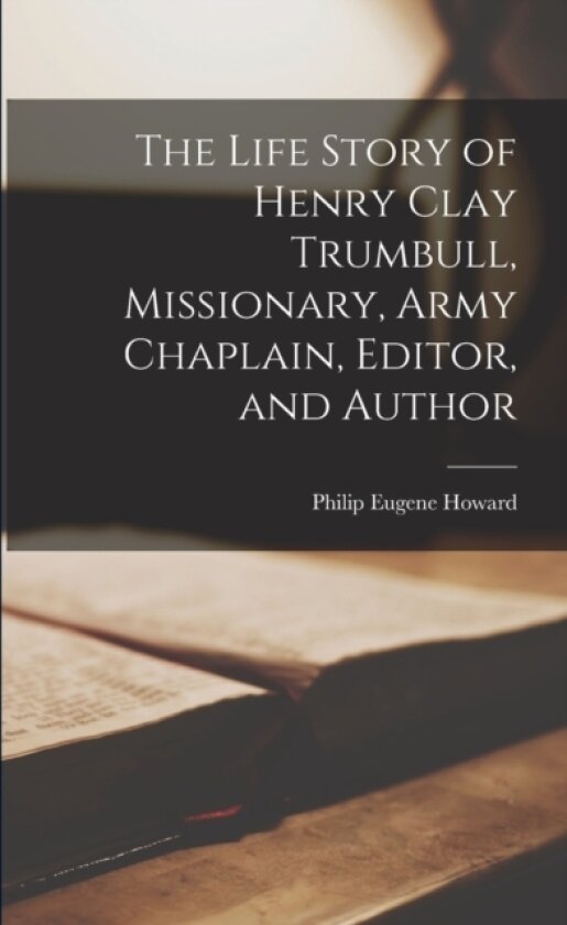The Life Story of Henry Clay Trumbull, Missionary, Army Chaplain, Editor, and Author av Philip Eugene Howard (Paperback)