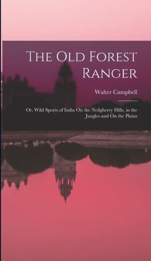 The Old Forest Ranger: Or, Wild Sports of India On the Neilgherry Hills, in the Jungles and On the Plains av Walter Campbell (Hardcover)