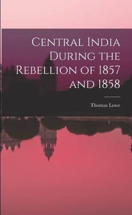 Central India During the Rebellion of 1857 and 1858 av Thomas Lowe (Paperback)