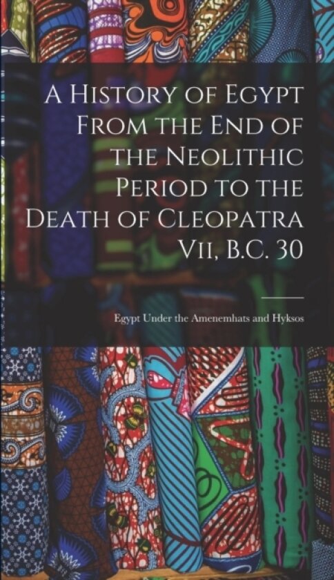 A History of Egypt From the End of the Neolithic Period to the Death of Cleopatra Vii, B.C. 30 av Anonymous (Hardcover)