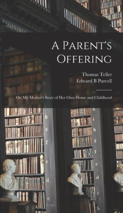 A Parent's Offering; or, My Mother's Story of her own Home and Childhood av Thomas Teller, Edward B Purcell (Hardcover)