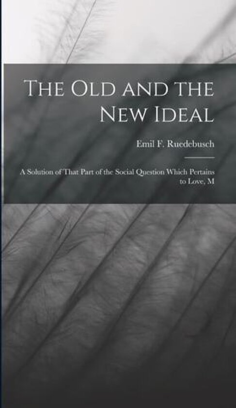 The old and the new Ideal: A Solution of That Part of the Social Question Which Pertains to Love, M av Emil F Ruedebusch (Hardcover)
