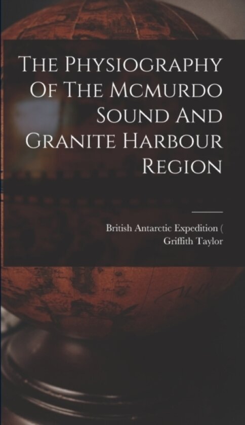 The Physiography Of The Mcmurdo Sound And Granite Harbour Region av Taylor Griffith 1880- (Hardcover)