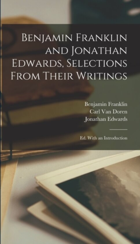 Benjamin Franklin and Jonathan Edwards, Selections From Their Writings; ed. With an Introduction av Benjamin Franklin, Jonathan Edwards, Carl Van Doren (Hardcover)