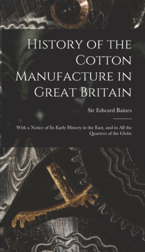 History of the Cotton Manufacture in Great Britain; With a Notice of its Early History in the East, and in all the Quarters of the Globe av Sir Edward Baines (Hardcover)
