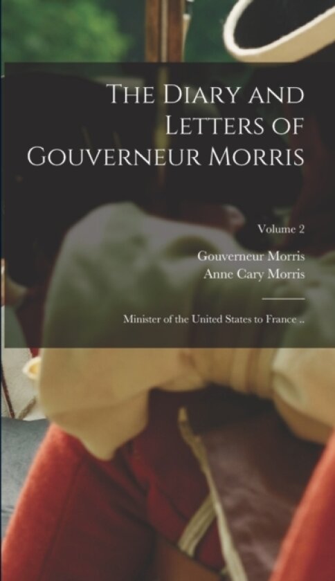 The Diary and Letters of Gouverneur Morris av Gouverneur Morris, Anne Cary Morris (Hardcover)