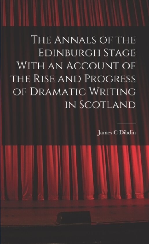 The Annals of the Edinburgh Stage With an Account of the Rise and Progress of Dramatic Writing in Scotland av James C Dibdin (Paperback)