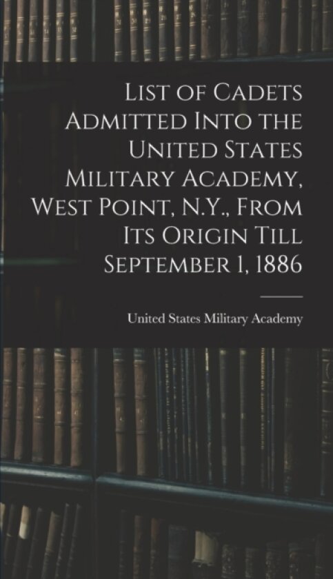 List of Cadets Admitted Into the United States Military Academy, West Point, N.Y., From Its Origin Till September 1, 1886 av United States Military Academy (Hardcover)