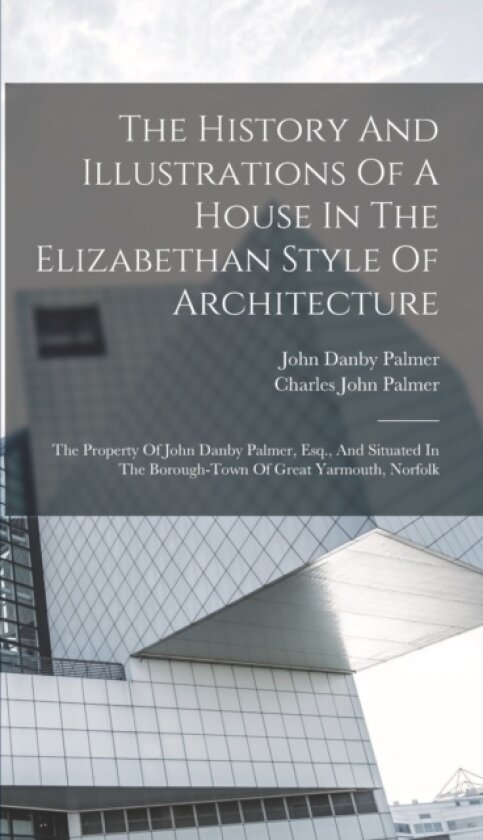 The History And Illustrations Of A House In The Elizabethan Style Of Architecture av Charles John Palmer (Hardcover)