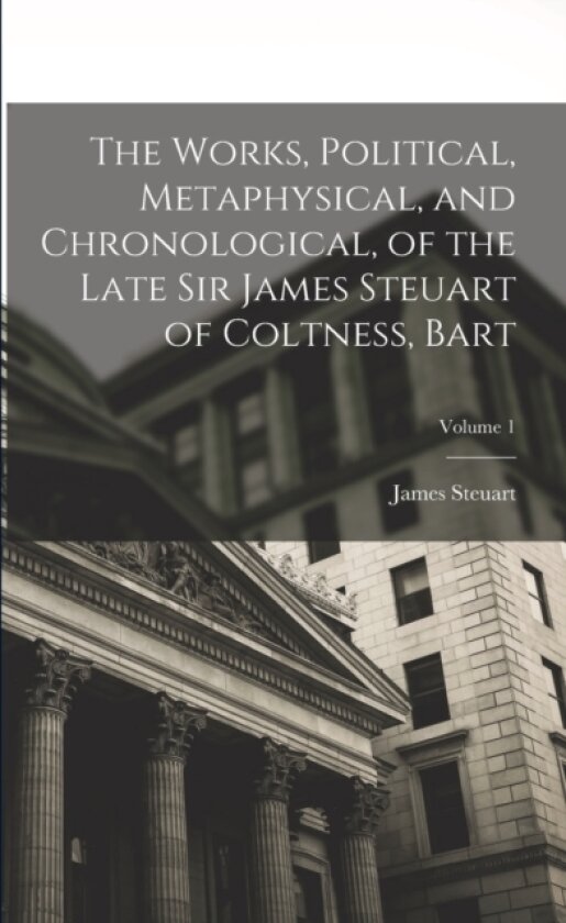 The Works, Political, Metaphysical, and Chronological, of the Late Sir James Steuart of Coltness, Bart; Volume 1 av James Steuart (Paperback)