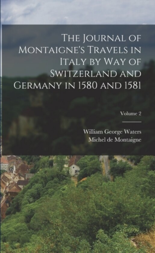 The Journal of Montaigne's Travels in Italy by Way of Switzerland and Germany in 1580 and 1581; Volume 2 av William George Waters, Michel de Montaigne (Paperback)