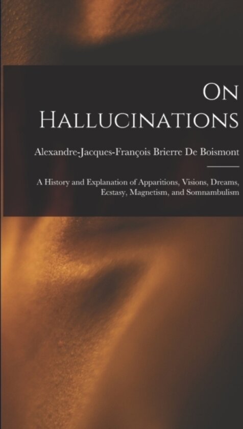On Hallucinations; a History and Explanation of Apparitions, Visions, Dreams, Ecstasy, Magnetism, and Somnambulism av Alexandre-Jacques-Francois de Boismont (Paperback)