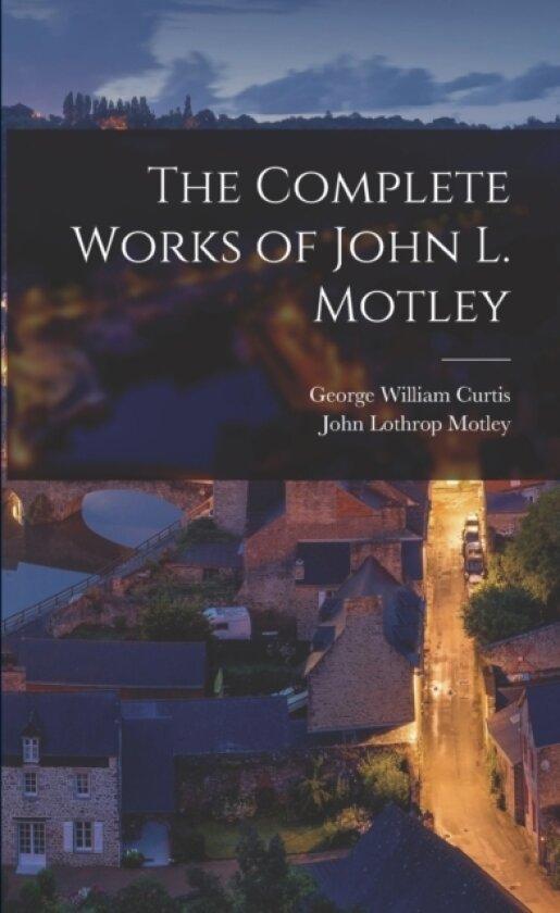 The Complete Works of John L. Motley av George William Curtis, John Lothrop Motley (Paperback)