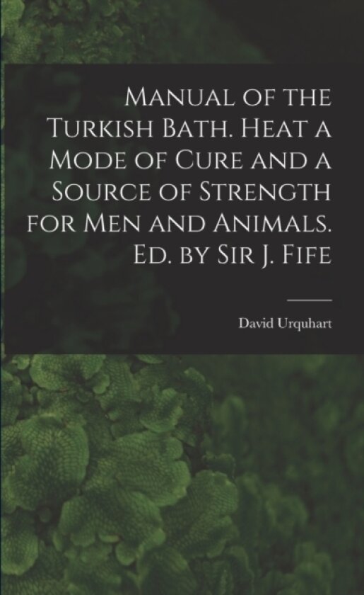 Manual of the Turkish Bath. Heat a Mode of Cure and a Source of Strength for Men and Animals. Ed. by Sir J. Fife av David Urquhart (Paperback)