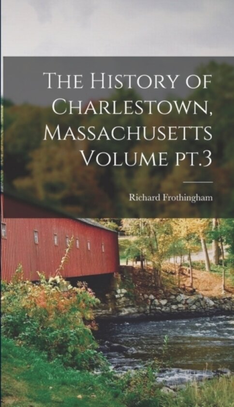 The History of Charlestown, Massachusetts Volume pt.3 av Richard 1812-1880 4n Frothingham (Hardcover)