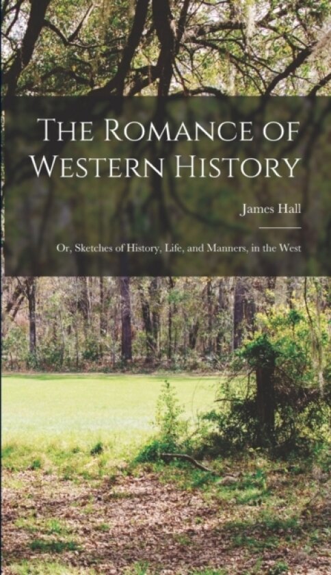 The Romance of Western History; or, Sketches of History, Life, and Manners, in the West av James Hall (Hardcover)