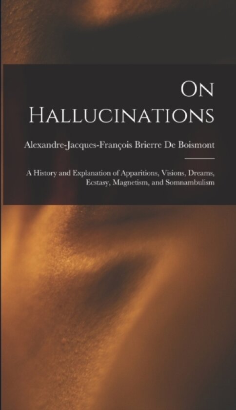 On Hallucinations; a History and Explanation of Apparitions, Visions, Dreams, Ecstasy, Magnetism, and Somnambulism av Alexandre-Jacques-Francois de Boismont (Hardcover)
