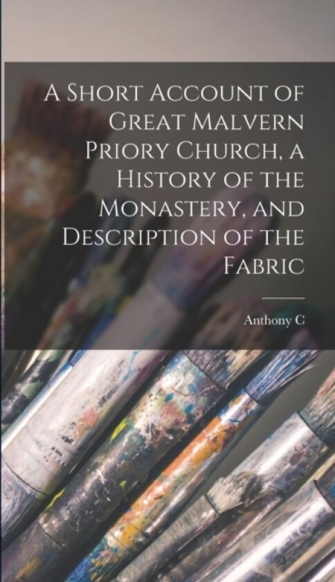 A Short Account of Great Malvern Priory Church, a History of the Monastery, and Description of the Fabric av Anthony C B 1870 Deane (Hardcover)